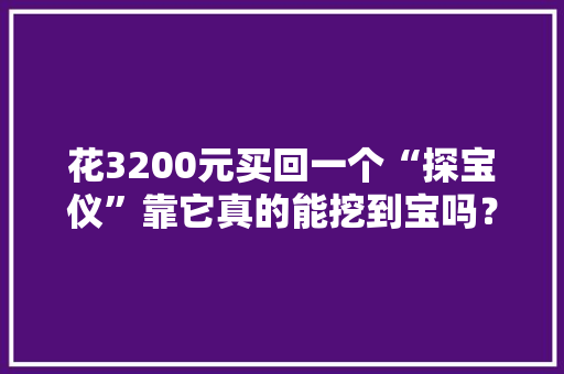 花3200元买回一个“探宝仪”靠它真的能挖到宝吗？一路看看吧