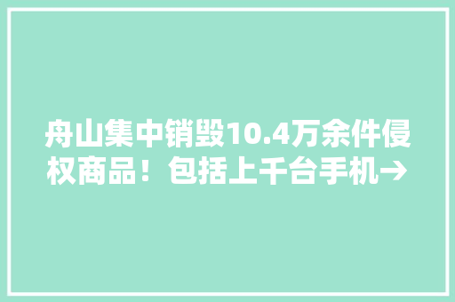 舟山集中销毁10.4万余件侵权商品！包括上千台手机→