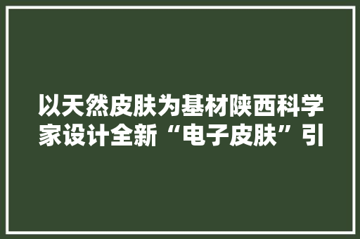 以天然皮肤为基材陕西科学家设计全新“电子皮肤”引国际关注