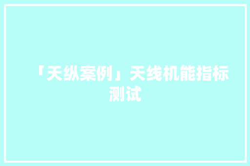 「天纵案例」天线机能指标测试 「天纵案例」天线机能指标测试 互联通信