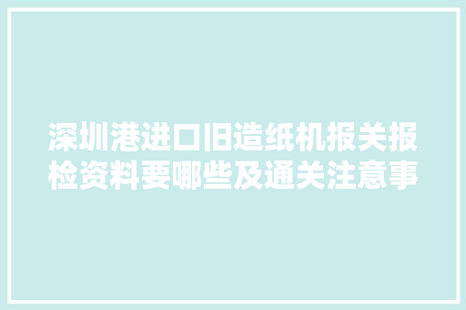 深圳港进口旧造纸机报关报检资料要哪些及通关注意事项 深圳港进口旧造纸机报关报检资料要哪些及通关注意事项 互联通信