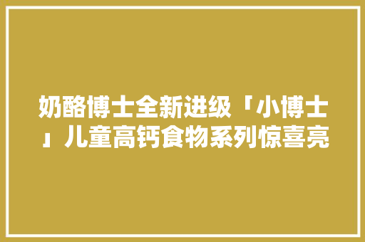 奶酪博士全新进级「小博士」儿童高钙食物系列惊喜亮相 奶酪博士全新进级「小博士」儿童高钙食物系列惊喜亮相 智能家居
