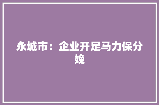 永城市：企业开足马力保分娩