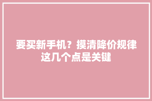 要买新手机？摸清降价规律这几个点是关键 要买新手机？摸清降价规律这几个点是关键 人工智能