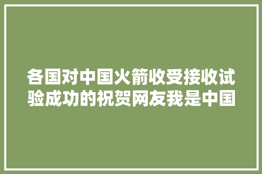 各国对中国火箭收受接收试验成功的祝贺网友我是中国航天的铁杆粉丝