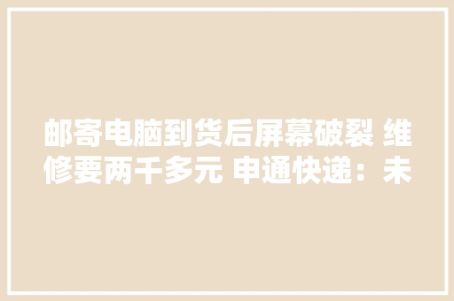邮寄电脑到货后屏幕破裂 维修要两千多元 申通快递：未保价 理赔500元