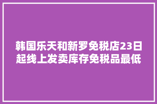 韩国乐天和新罗免税店23日起线上发卖库存免税品最低4折