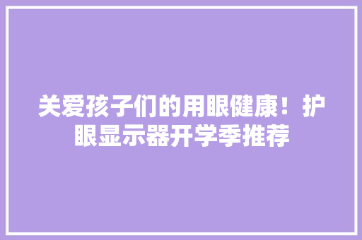 关爱孩子们的用眼健康！护眼显示器开学季推荐