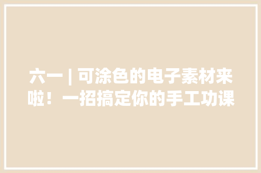 六一 | 可涂色的电子素材来啦！一招搞定你的手工功课