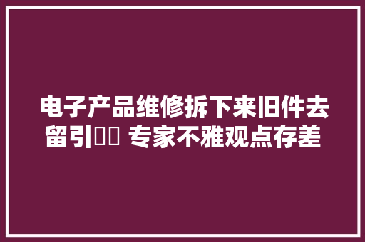 电子产品维修拆下来旧件去留引轇轕 专家不雅观点存差异