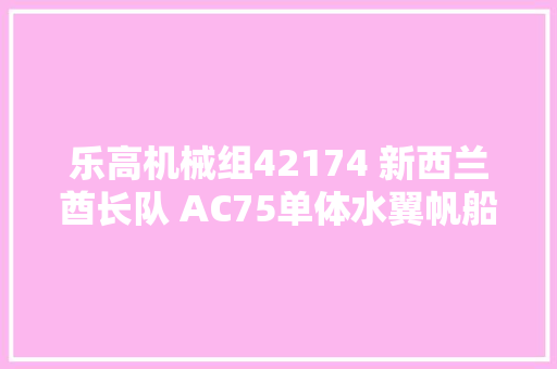 乐高机械组42174 新西兰酋长队 AC75单体水翼帆船公布