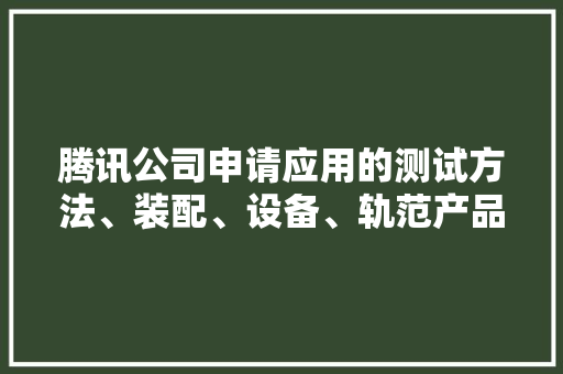 腾讯公司申请应用的测试方法、装配、设备、轨范产品以及介质专利提升应用的测试的效率和覆盖度削减测试的成本提升测试的准确性