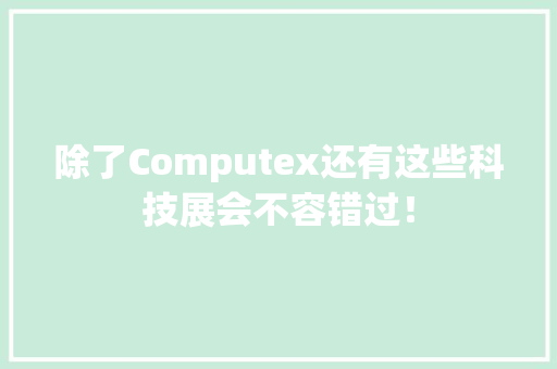 除了Computex还有这些科技展会不容错过！