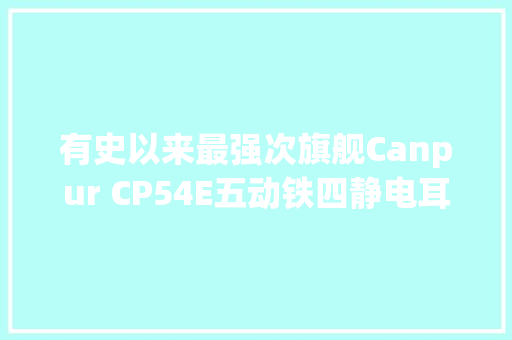有史以来最强次旗舰Canpur CP54E五动铁四静电耳塞