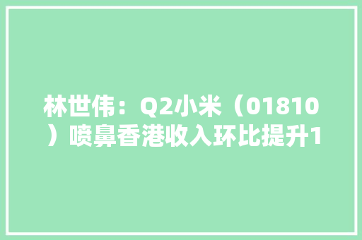 林世伟：Q2小米（01810）喷鼻香港收入环比提升15% Xiaomi 13系列销量较去年同系增长超30%