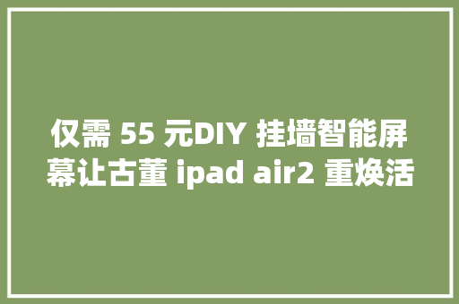 仅需 55 元DIY 挂墙智能屏幕让古董 ipad air2 重焕活气