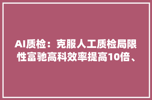 AI质检：克服人工质检局限性富驰高科效率提高10倍、成本节省56% | 立异场景 AI质检：克服人工质检局限性富驰高科效率提高10倍、成本节省56% | 立异场景 人工智能