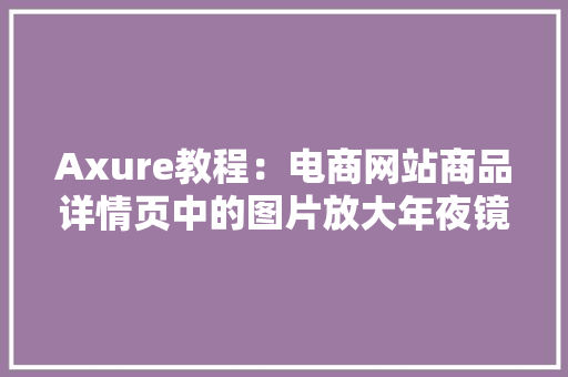 Axure教程：电商网站商品详情页中的图片放大年夜镜效果 Axure教程：电商网站商品详情页中的图片放大年夜镜效果 智能科技