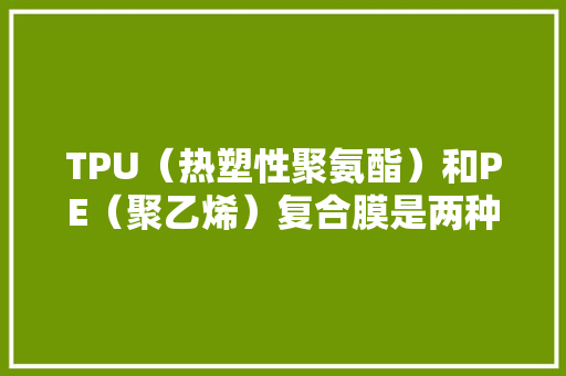 TPU（热塑性聚氨酯）和PE（聚乙烯）复合膜是两种常见的类型。 TPU（热塑性聚氨酯）和PE（聚乙烯）复合膜是两种常见的类型。 智能科技