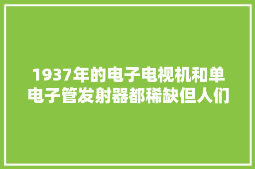 1937年的电子电视机和单电子管发射器都稀缺但人们研发力度不减 1937年的电子电视机和单电子管发射器都稀缺但人们研发力度不减 人工智能