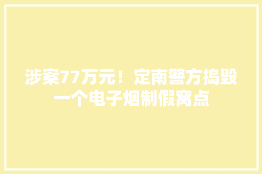 涉案77万元！定南警方捣毁一个电子烟制假窝点 涉案77万元！定南警方捣毁一个电子烟制假窝点 人工智能