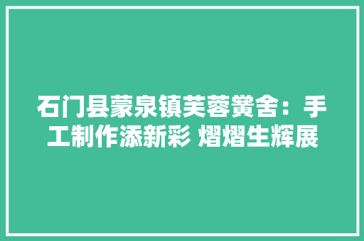 石门县蒙泉镇芙蓉黉舍：手工制作添新彩 熠熠生辉展新“兔” 石门县蒙泉镇芙蓉黉舍：手工制作添新彩 熠熠生辉展新“兔” 智能科技