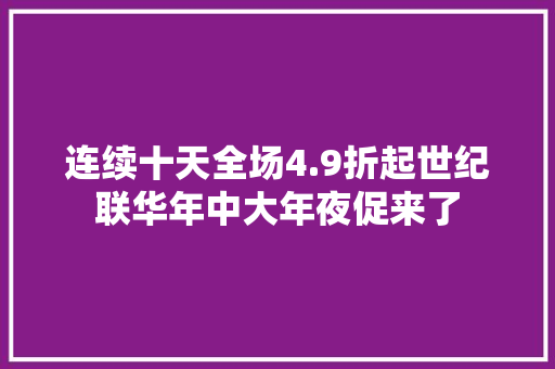连续十天全场4.9折起世纪联华年中大年夜促来了