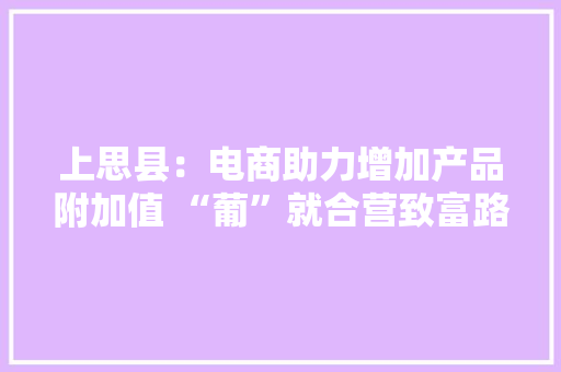上思县：电商助力增加产品附加值 “葡”就合营致富路 上思县：电商助力增加产品附加值 “葡”就合营致富路 智能家居