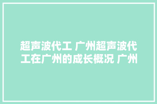 超声波代工 广州超声波代工在广州的成长概况 广州 超声波代工 广州超声波代工在广州的成长概况 广州 人工智能