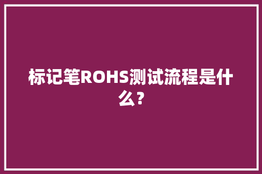 标记笔ROHS测试流程是什么？