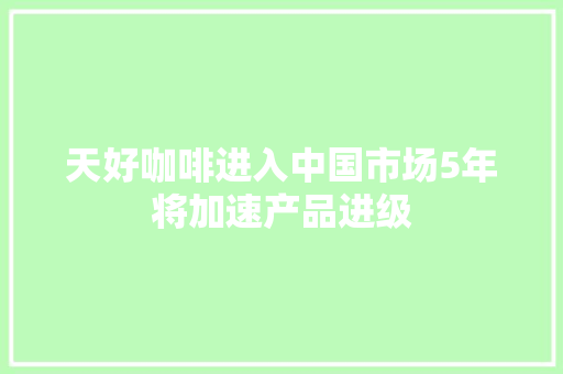 天好咖啡进入中国市场5年将加速产品进级