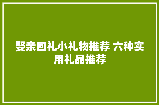 娶亲回礼小礼物推荐 六种实用礼品推荐