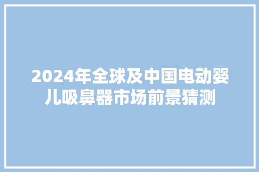 2024年全球及中国电动婴儿吸鼻器市场前景猜测
