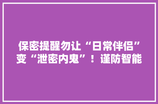 保密提醒勿让“日常伴侣”变“泄密内鬼”！谨防智能电子设备泄密→ 保密提醒勿让“日常伴侣”变“泄密内鬼”！谨防智能电子设备泄密→ 人工智能