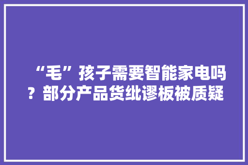 “毛”孩子需要智能家电吗？部分产品货纰谬板被质疑智商税
