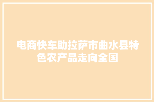 电商快车助拉萨市曲水县特色农产品走向全国