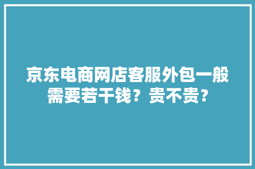 京东电商网店客服外包一般需要若干钱？贵不贵？