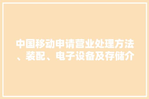 中国移动申请营业处理方法、装配、电子设备及存储介质专利实现密码做事和密码硬件一体化设计 中国移动申请营业处理方法、装配、电子设备及存储介质专利实现密码做事和密码硬件一体化设计 智能家居
