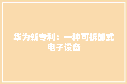 华为新专利：一种可拆卸式电子设备 华为新专利：一种可拆卸式电子设备 智能科技