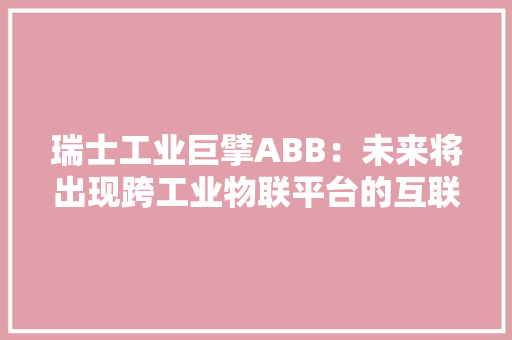 瑞士工业巨擘ABB：未来将出现跨工业物联平台的互联云应用 瑞士工业巨擘ABB：未来将出现跨工业物联平台的互联云应用 智能科技