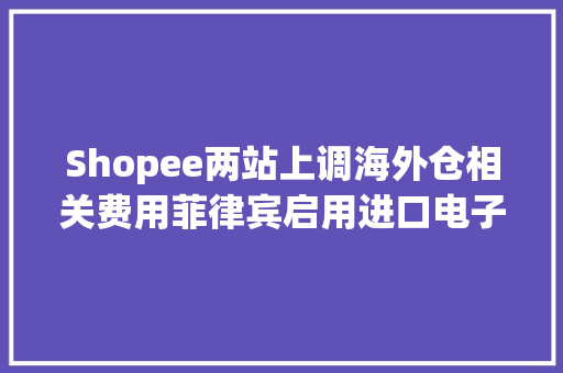 Shopee两站上调海外仓相关费用菲律宾启用进口电子发票 Shopee两站上调海外仓相关费用菲律宾启用进口电子发票 人工智能