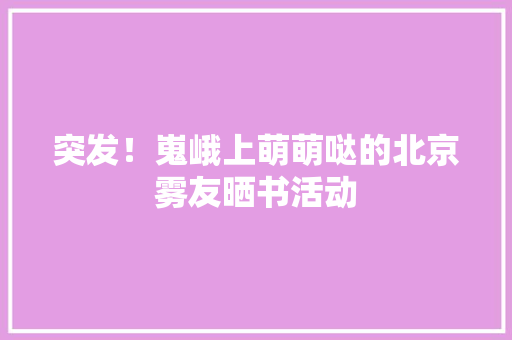 突发！嵬峨上萌萌哒的北京雾友晒书活动