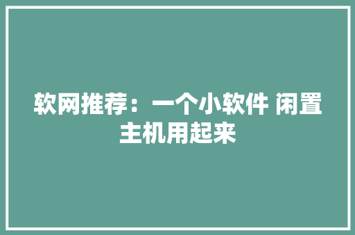 软网推荐：一个小软件 闲置主机用起来