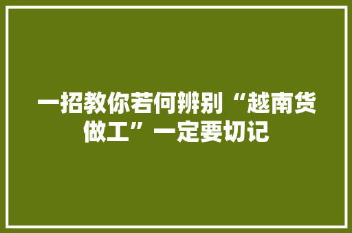 一招教你若何辨别“越南货做工”一定要切记