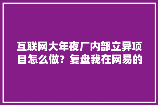 互联网大年夜厂内部立异项目怎么做？复盘我在网易的早期运营经验