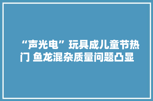 “声光电”玩具成儿童节热门 鱼龙混杂质量问题凸显 “声光电”玩具成儿童节热门 鱼龙混杂质量问题凸显 智能家居