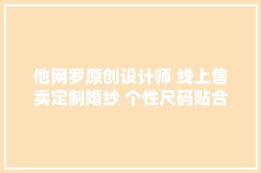 他网罗原创设计师 线上售卖定制婚纱 个性尺码贴合玲珑曲线 均价5000以内