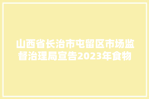 山西省长治市屯留区市场监督治理局宣告2023年食物安然监督抽检信息通知书记（第七期）