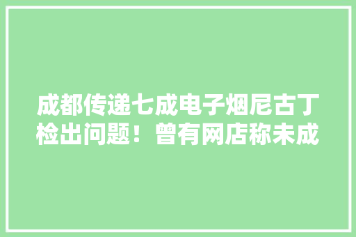 成都传递七成电子烟尼古丁检出问题！曾有网店称未成年人可买 成都传递七成电子烟尼古丁检出问题！曾有网店称未成年人可买 互联通信
