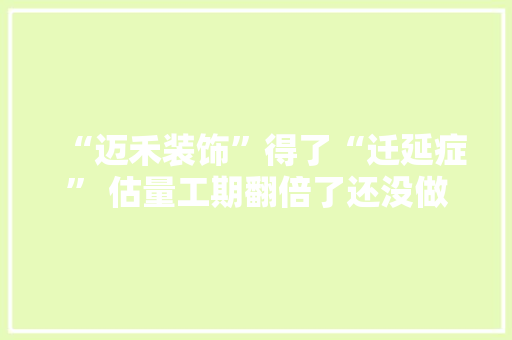 “迈禾装饰”得了“迁延症” 估量工期翻倍了还没做完业主着急要解约